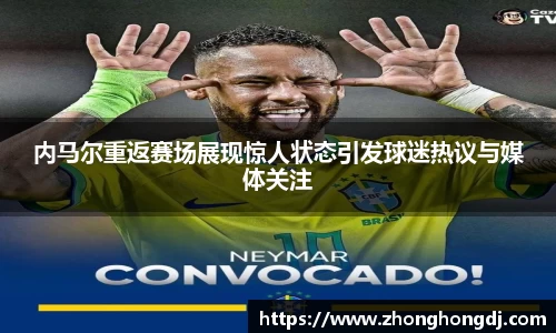 内马尔重返赛场展现惊人状态引发球迷热议与媒体关注