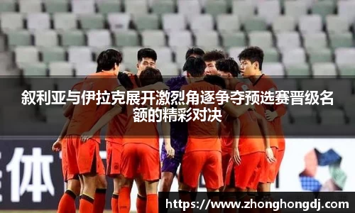 叙利亚与伊拉克展开激烈角逐争夺预选赛晋级名额的精彩对决