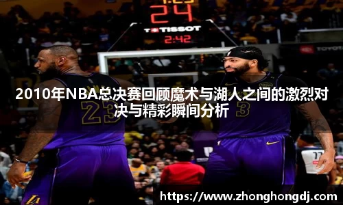 2010年NBA总决赛回顾魔术与湖人之间的激烈对决与精彩瞬间分析