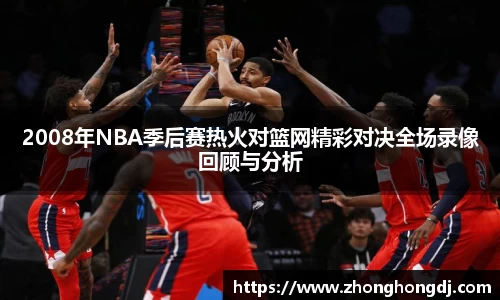 2008年NBA季后赛热火对篮网精彩对决全场录像回顾与分析